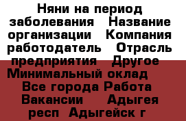 Няни на период заболевания › Название организации ­ Компания-работодатель › Отрасль предприятия ­ Другое › Минимальный оклад ­ 1 - Все города Работа » Вакансии   . Адыгея респ.,Адыгейск г.